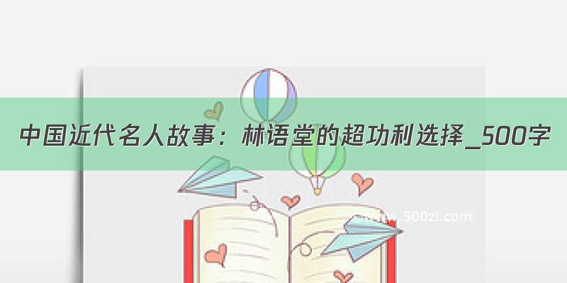中国近代名人故事：林语堂的超功利选择_500字