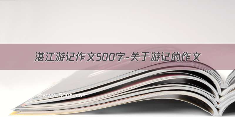 湛江游记作文500字-关于游记的作文