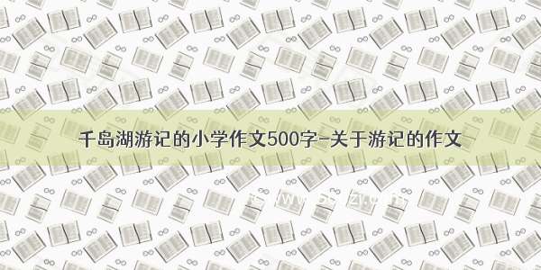 千岛湖游记的小学作文500字-关于游记的作文