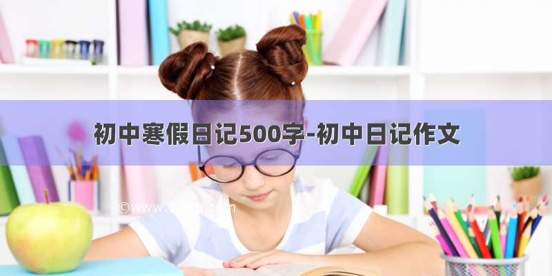 初中寒假日记500字-初中日记作文