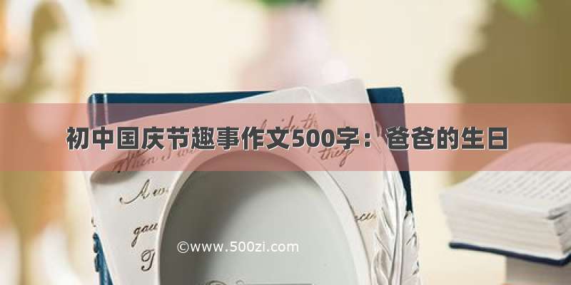 初中国庆节趣事作文500字：爸爸的生日