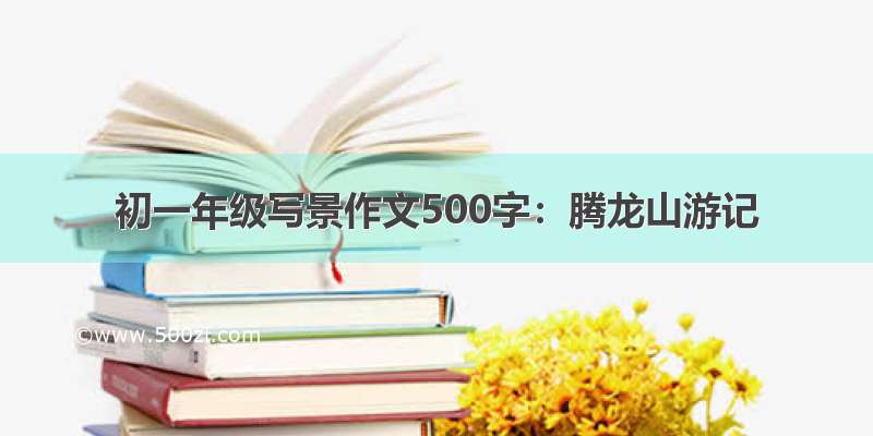 初一年级写景作文500字：腾龙山游记