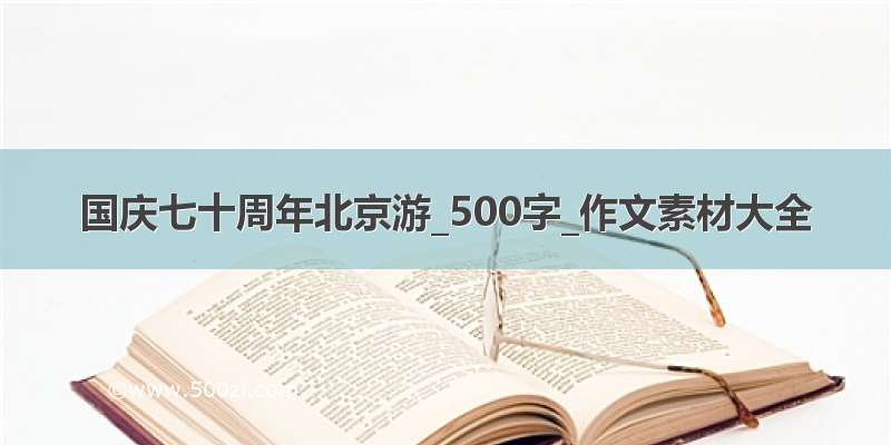 国庆七十周年北京游_500字_作文素材大全