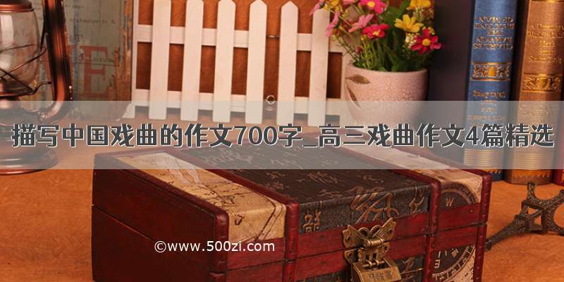 描写中国戏曲的作文700字_高三戏曲作文4篇精选