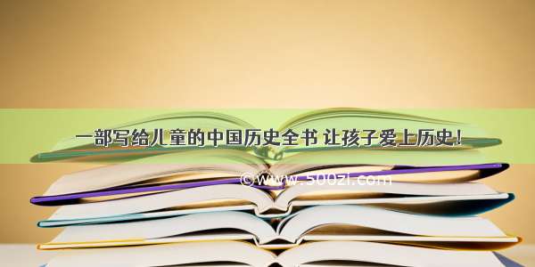一部写给儿童的中国历史全书 让孩子爱上历史！