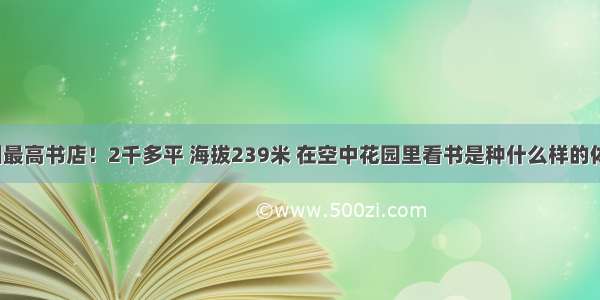 中国最高书店！2千多平 海拔239米 在空中花园里看书是种什么样的体验？