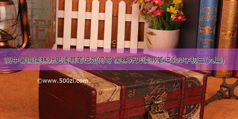 高中暑假儒林外史读书笔记如何写 儒林外史读书笔记500字初三(九篇)