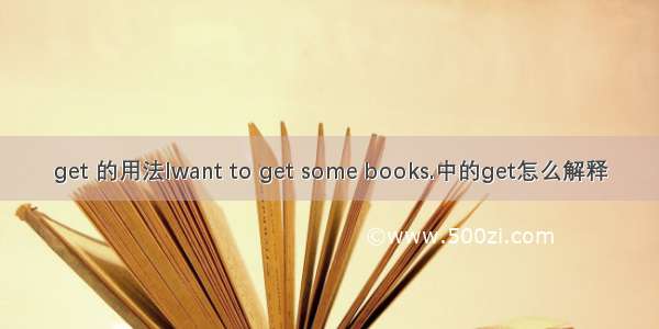 get 的用法Iwant to get some books.中的get怎么解释