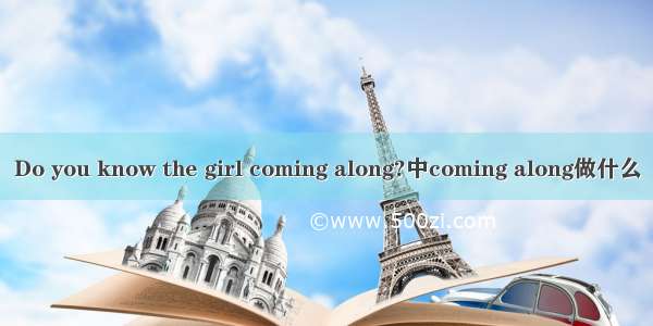 Do you know the girl coming along?中coming along做什么