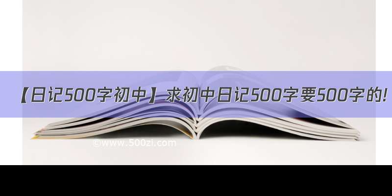 【日记500字初中】求初中日记500字要500字的!