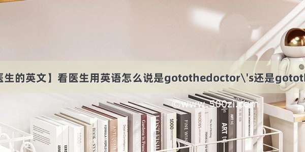 【去看医生的英文】看医生用英语怎么说是gotothedoctor\'s还是gotothedoctor