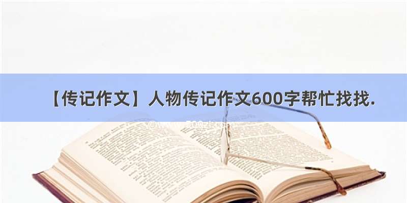【传记作文】人物传记作文600字帮忙找找.