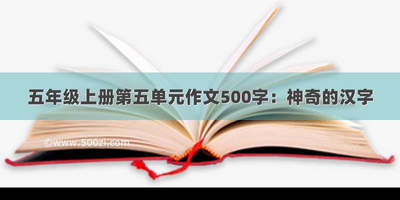 五年级上册第五单元作文500字：神奇的汉字