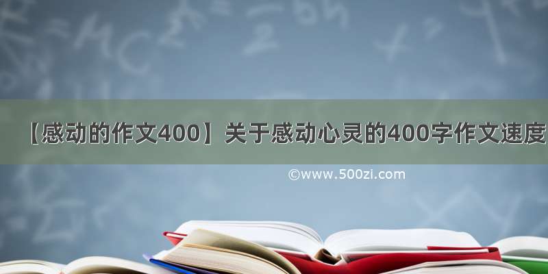 【感动的作文400】关于感动心灵的400字作文速度