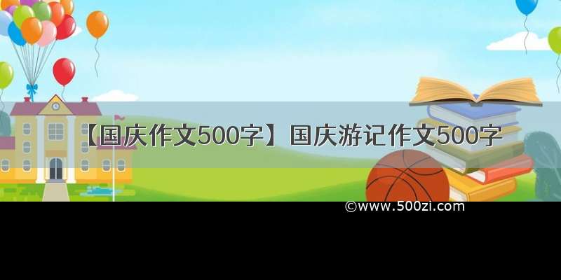 【国庆作文500字】国庆游记作文500字