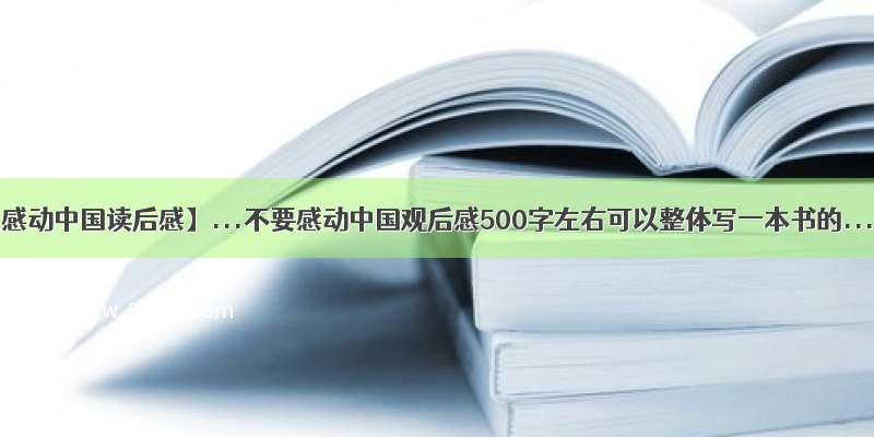 【感动中国读后感】...不要感动中国观后感500字左右可以整体写一本书的....
