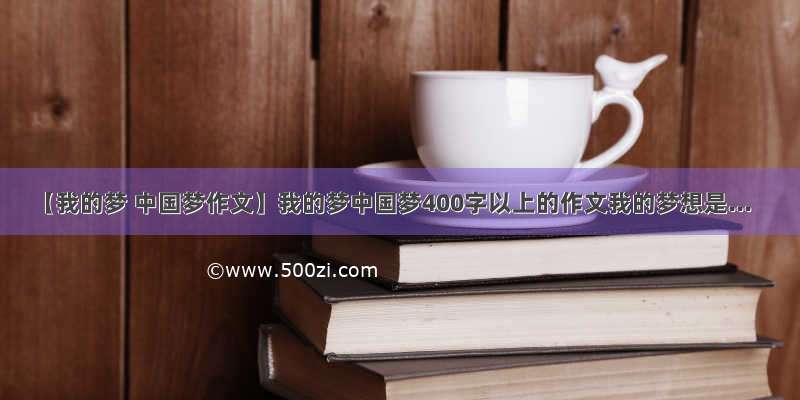【我的梦 中国梦作文】我的梦中国梦400字以上的作文我的梦想是...