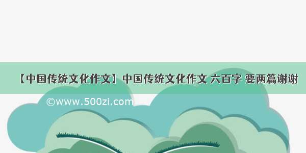 【中国传统文化作文】中国传统文化作文 六百字 要两篇谢谢