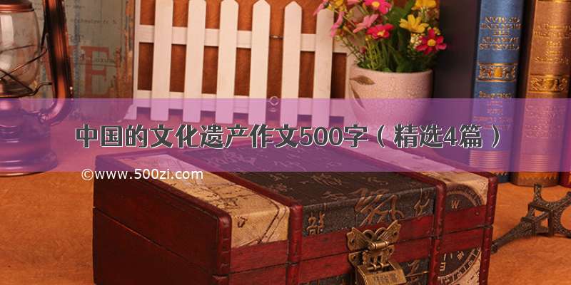 中国的文化遗产作文500字（精选4篇）