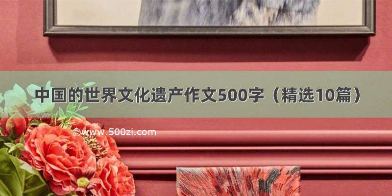 中国的世界文化遗产作文500字（精选10篇）